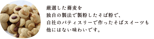 厳選した蕎麦を 独自の製法で製粉したそば粉で、 自社のパティスリーで作ったそばスイーツも 他にはない味わいです。